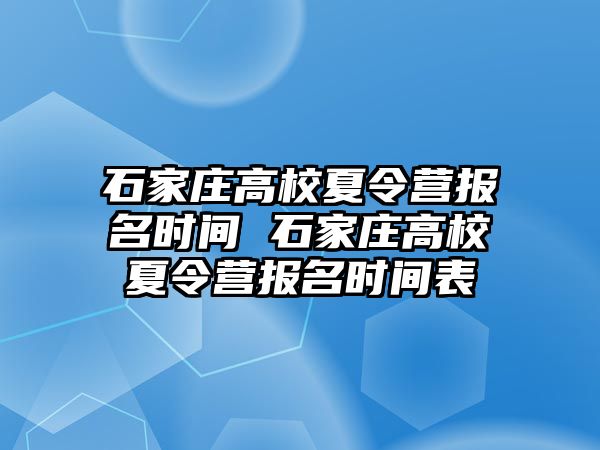 石家庄高校夏令营报名时间 石家庄高校夏令营报名时间表