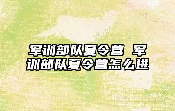 军训部队夏令营 军训部队夏令营怎么进