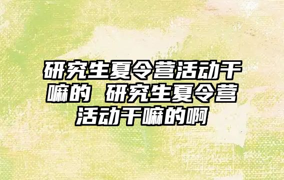 研究生夏令营活动干嘛的 研究生夏令营活动干嘛的啊