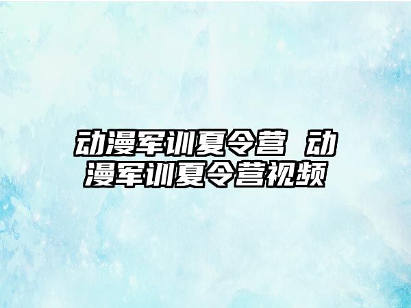 动漫军训夏令营 动漫军训夏令营视频