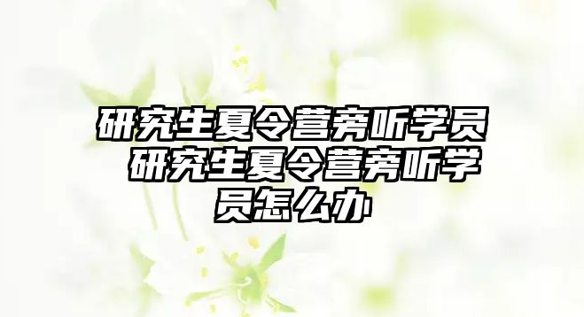 研究生夏令营旁听学员 研究生夏令营旁听学员怎么办