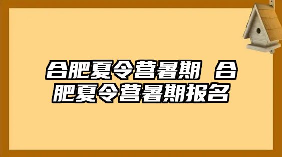 合肥夏令营暑期 合肥夏令营暑期报名