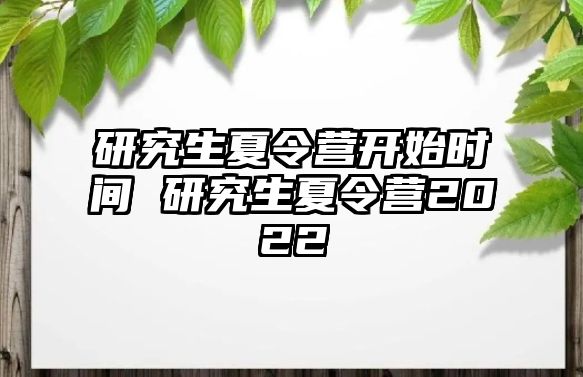 研究生夏令营开始时间 研究生夏令营2022