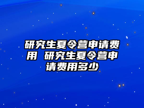 研究生夏令营申请费用 研究生夏令营申请费用多少