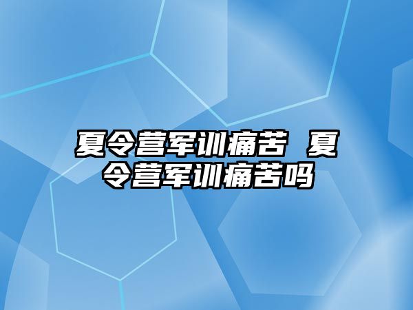 夏令营军训痛苦 夏令营军训痛苦吗