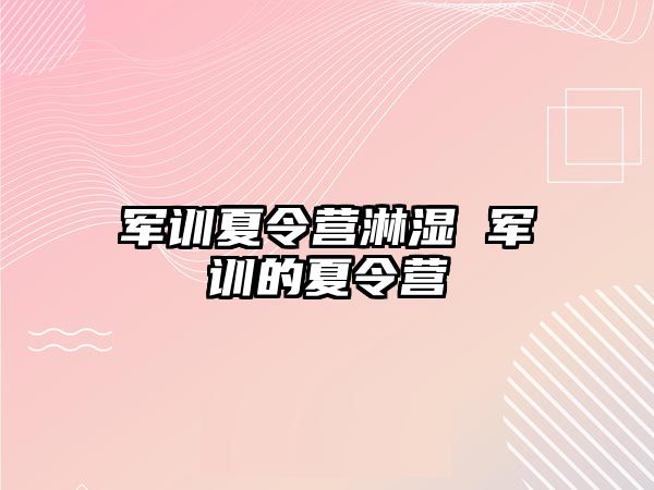 军训夏令营淋湿 军训的夏令营