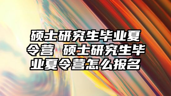 硕士研究生毕业夏令营 硕士研究生毕业夏令营怎么报名