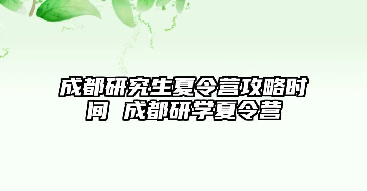 成都研究生夏令营攻略时间 成都研学夏令营