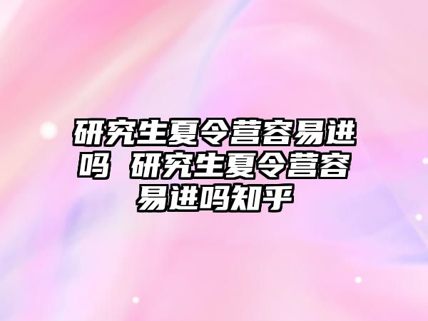 研究生夏令营容易进吗 研究生夏令营容易进吗知乎