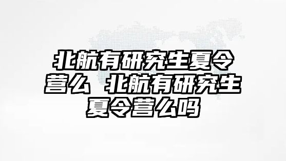 北航有研究生夏令营么 北航有研究生夏令营么吗