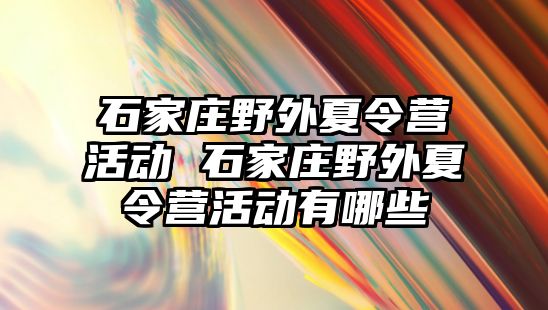 石家庄野外夏令营活动 石家庄野外夏令营活动有哪些