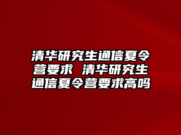 清华研究生通信夏令营要求 清华研究生通信夏令营要求高吗