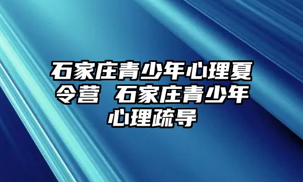 石家庄青少年心理夏令营 石家庄青少年心理疏导