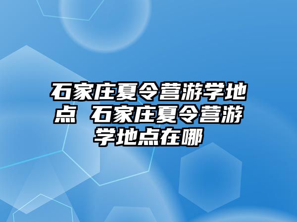 石家庄夏令营游学地点 石家庄夏令营游学地点在哪