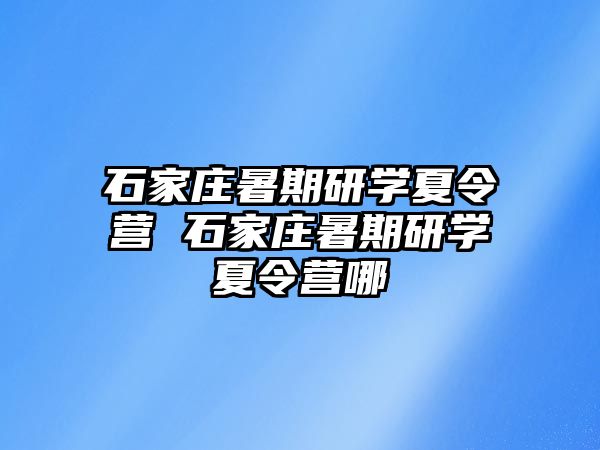 石家庄暑期研学夏令营 石家庄暑期研学夏令营哪