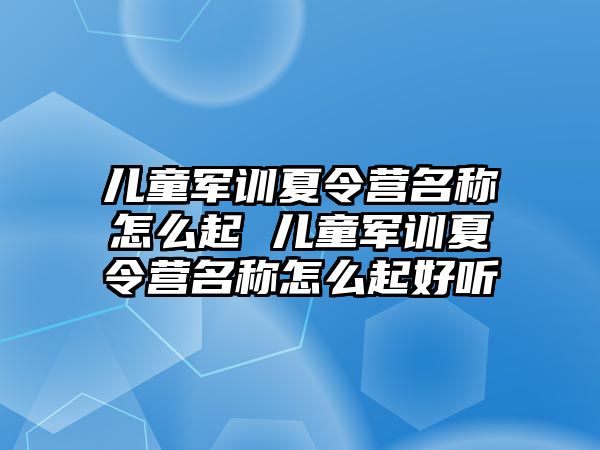 儿童军训夏令营名称怎么起 儿童军训夏令营名称怎么起好听