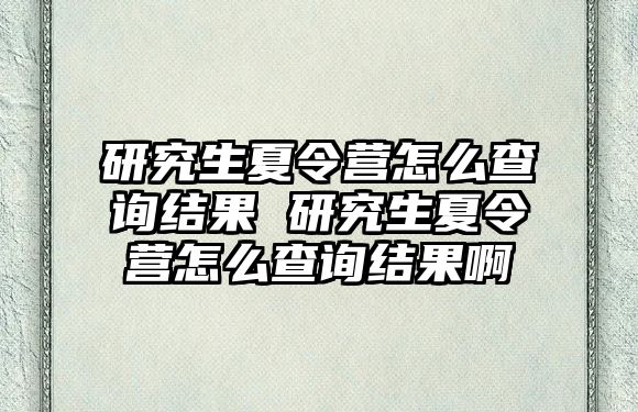 研究生夏令营怎么查询结果 研究生夏令营怎么查询结果啊