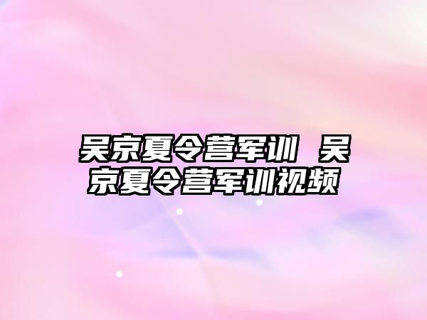 吴京夏令营军训 吴京夏令营军训视频