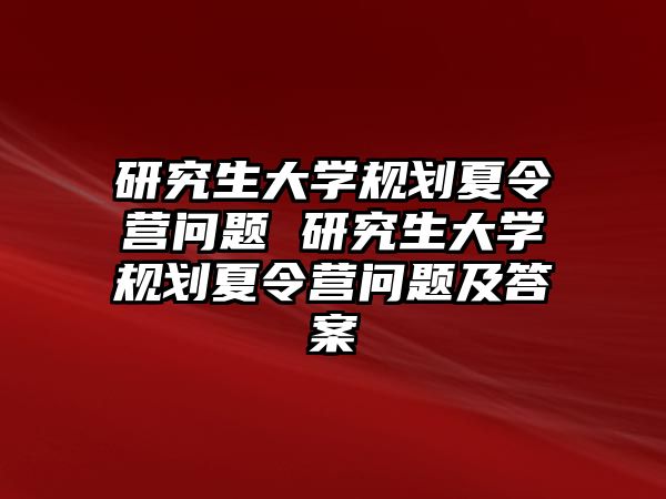 研究生大学规划夏令营问题 研究生大学规划夏令营问题及答案