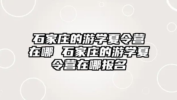 石家庄的游学夏令营在哪 石家庄的游学夏令营在哪报名