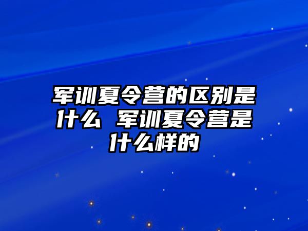 军训夏令营的区别是什么 军训夏令营是什么样的