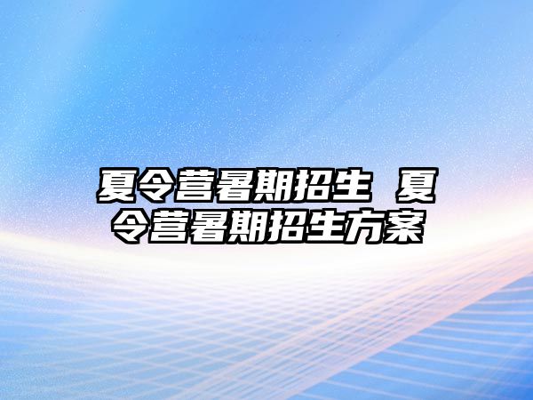 夏令营暑期招生 夏令营暑期招生方案