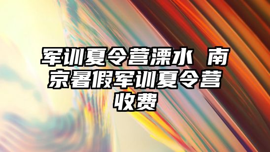 军训夏令营溧水 南京暑假军训夏令营收费