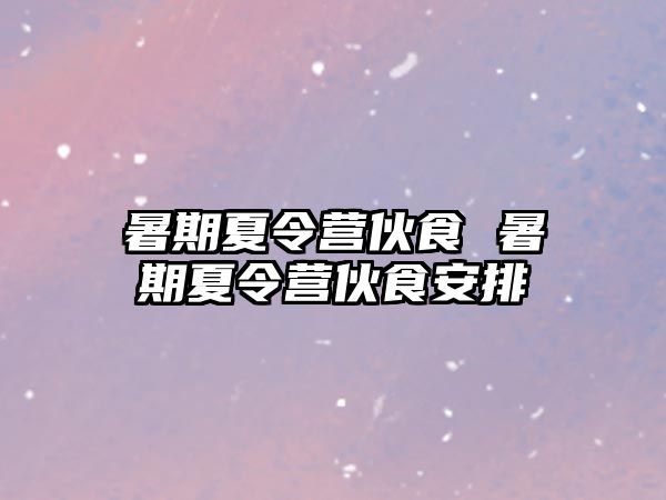 暑期夏令营伙食 暑期夏令营伙食安排