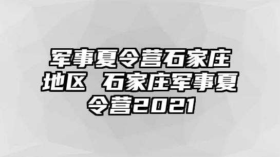 军事夏令营石家庄地区 石家庄军事夏令营2021