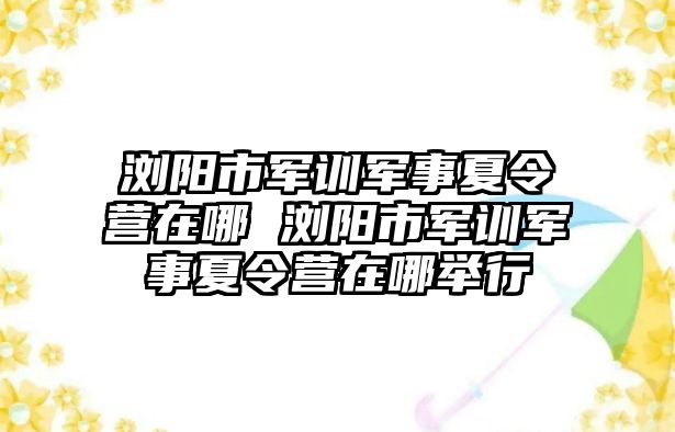 浏阳市军训军事夏令营在哪 浏阳市军训军事夏令营在哪举行