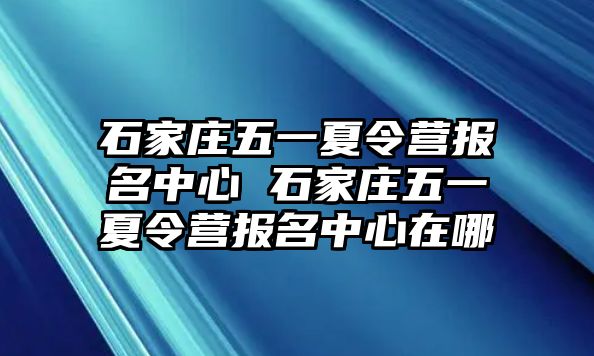 石家庄五一夏令营报名中心 石家庄五一夏令营报名中心在哪