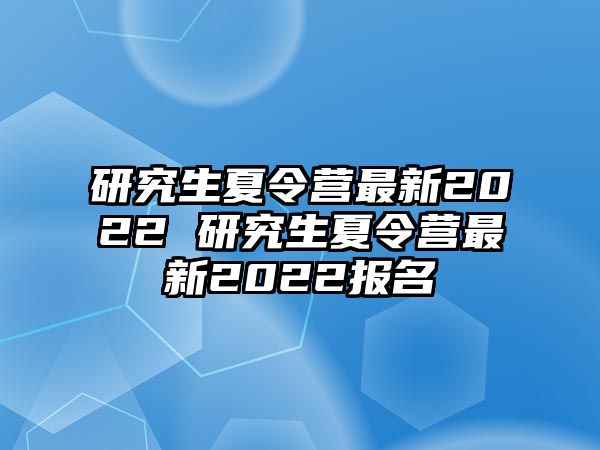 研究生夏令营最新2022 研究生夏令营最新2022报名