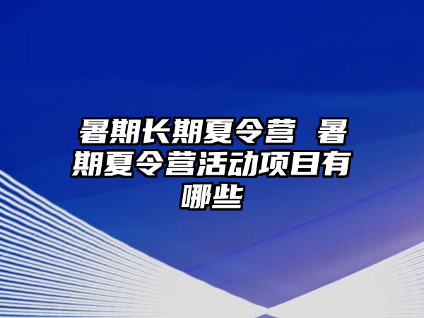 暑期长期夏令营 暑期夏令营活动项目有哪些