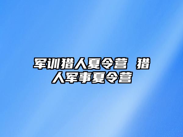 军训猎人夏令营 猎人军事夏令营