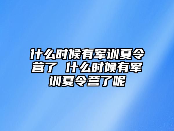 什么时候有军训夏令营了 什么时候有军训夏令营了呢