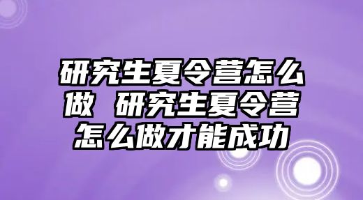 研究生夏令营怎么做 研究生夏令营怎么做才能成功