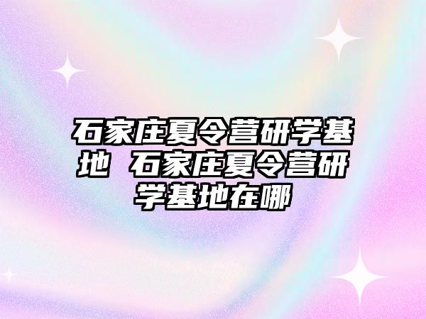 石家庄夏令营研学基地 石家庄夏令营研学基地在哪