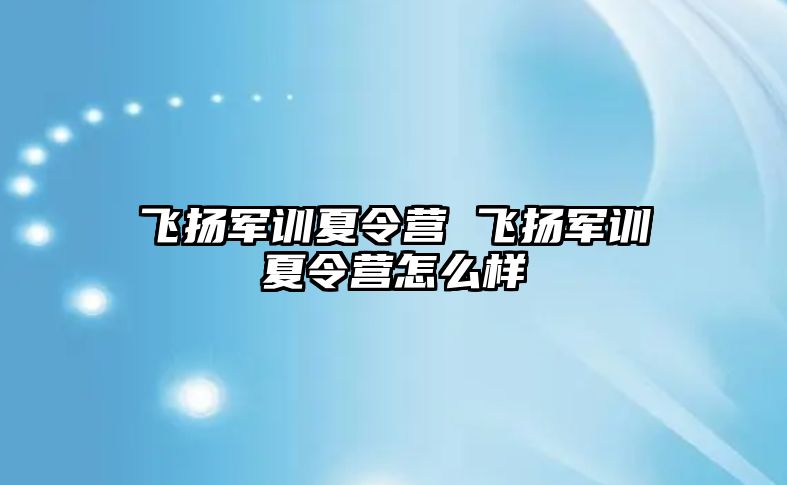 飞扬军训夏令营 飞扬军训夏令营怎么样