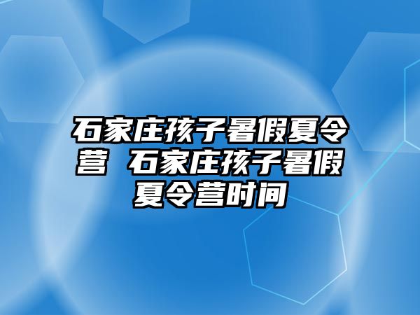 石家庄孩子暑假夏令营 石家庄孩子暑假夏令营时间