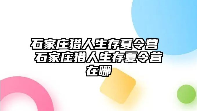 石家庄猎人生存夏令营 石家庄猎人生存夏令营在哪