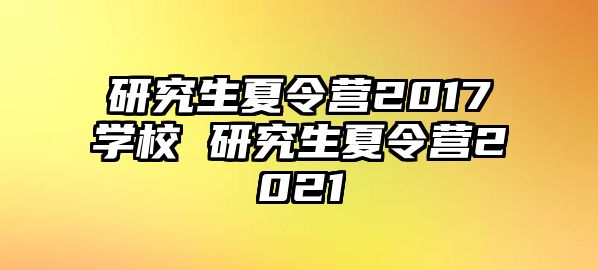 研究生夏令营2017学校 研究生夏令营2021