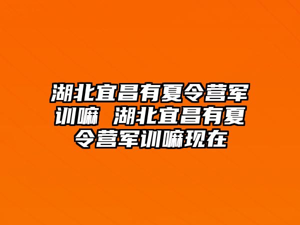 湖北宜昌有夏令营军训嘛 湖北宜昌有夏令营军训嘛现在