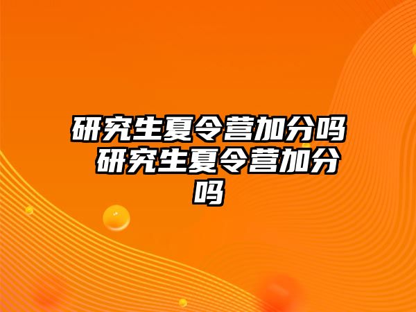 研究生夏令营加分吗 研究生夏令营加分吗