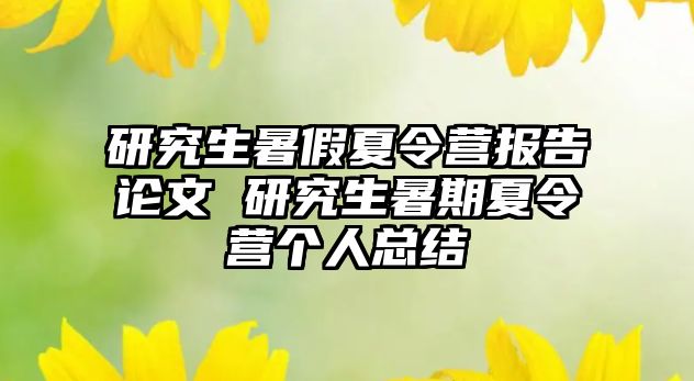 研究生暑假夏令营报告论文 研究生暑期夏令营个人总结