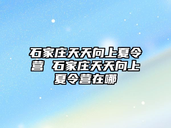 石家庄天天向上夏令营 石家庄天天向上夏令营在哪