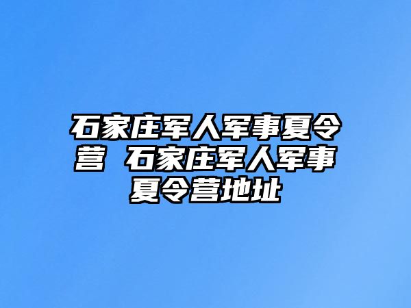 石家庄军人军事夏令营 石家庄军人军事夏令营地址