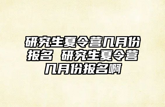 研究生夏令营几月份报名 研究生夏令营几月份报名啊