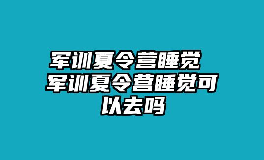 军训夏令营睡觉 军训夏令营睡觉可以去吗