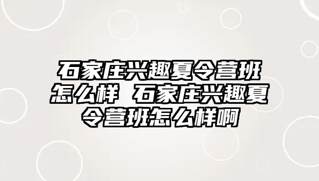 石家庄兴趣夏令营班怎么样 石家庄兴趣夏令营班怎么样啊