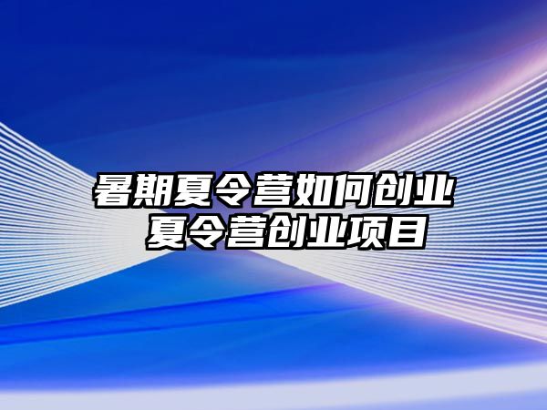 暑期夏令营如何创业 夏令营创业项目